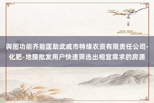 舆图功能齐能匡助武威市特缘农资有限责任公司-化肥-地膜批发用户快速筛选出相宜需求的房源